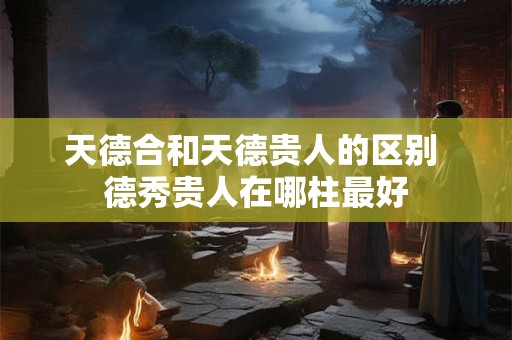 天德合和天德贵人的区别 德秀贵人在哪柱最好