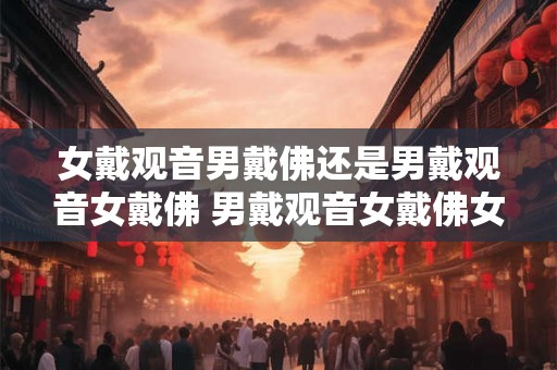 女戴观音男戴佛还是男戴观音女戴佛 男戴观音女戴佛女戴观音男戴佛