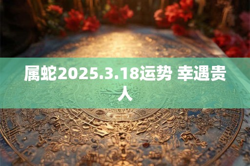 属蛇2025.3.18运势 幸遇贵人