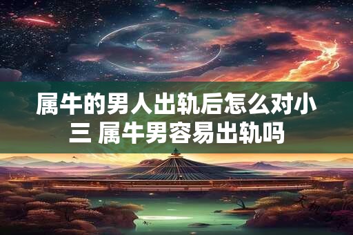 属牛的男人出轨后怎么对小三 属牛男容易出轨吗