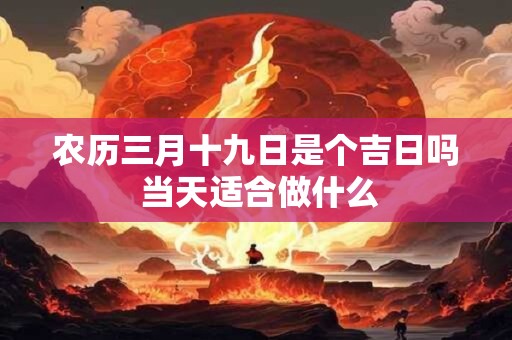 农历三月十九日是个吉日吗 当天适合做什么