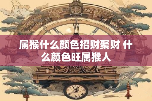 属猴什么颜色招财聚财 什么颜色旺属猴人