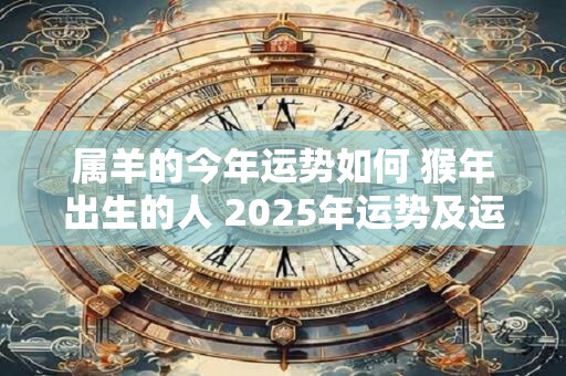 属羊的今年运势如何 猴年出生的人 2025年运势及运程