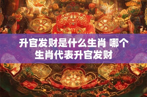 升官发财是什么生肖 哪个生肖代表升官发财