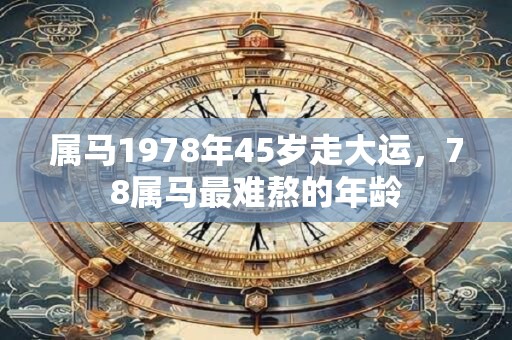 属马1978年45岁走大运，78属马最难熬的年龄