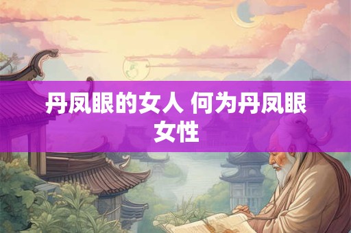 丹凤眼的女人 何为丹凤眼女性