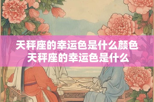 天秤座的幸运色是什么颜色 天秤座的幸运色是什么