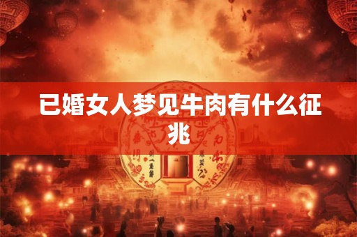 已婚女人梦见牛肉有什么征兆 已婚女人梦见牛肉有什么征兆