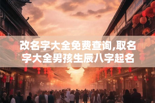 改名字大全免费查询,取名字大全男孩生辰八字起名