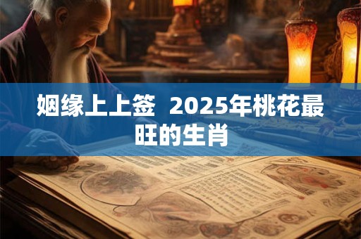 姻缘上上签  2025年桃花最旺的生肖