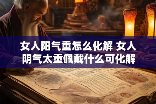 女人阳气重怎么化解 女人阴气太重佩戴什么可化解