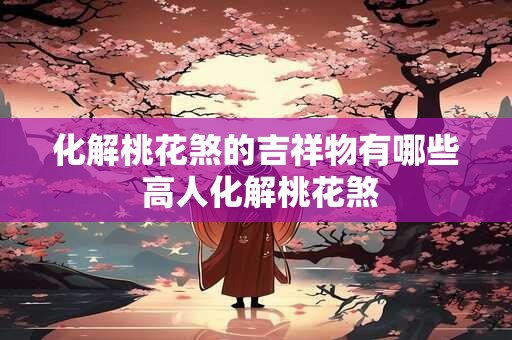化解桃花煞的吉祥物有哪些 高人化解桃花煞