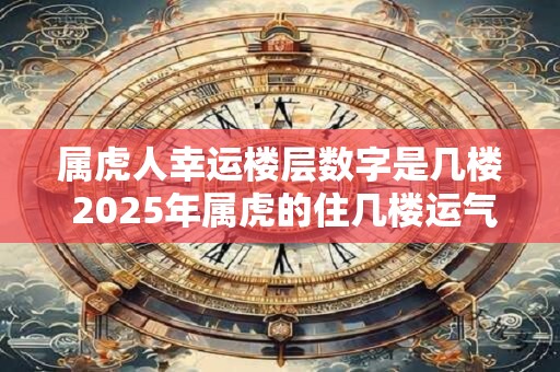 属虎人幸运楼层数字是几楼 2025年属虎的住几楼运气最好