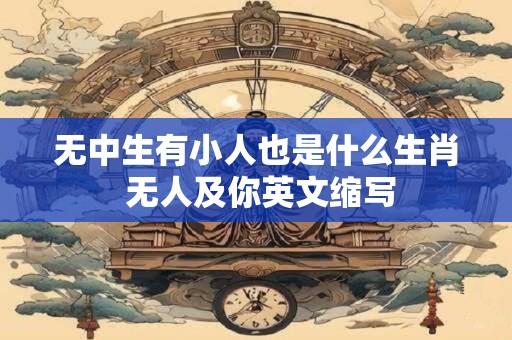 无中生有小人也是什么生肖 无人及你英文缩写