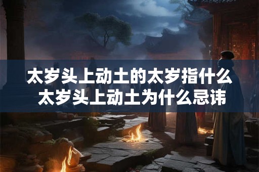 太岁头上动土的太岁指什么 太岁头上动土为什么忌讳 太岁头上动土的太岁指什么 太岁头上动土为什么忌讳