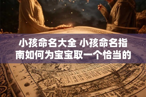 小孩命名大全 小孩命名指南如何为宝宝取一个恰当的名字 小孩命名大全 小孩命名指南如何为宝宝取一个恰当的名字