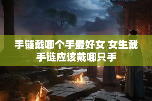 手链戴哪个手最好女 女生戴手链应该戴哪只手 手链戴哪个手最好女 女生戴手链应该戴哪只手