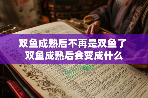 双鱼成熟后不再是双鱼了 双鱼成熟后会变成什么