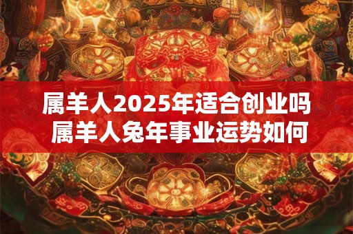 属羊人2026年适合创业吗 属羊人兔年事业运势如何 属羊人2026年适合创业吗 属羊人兔年事业运势如何