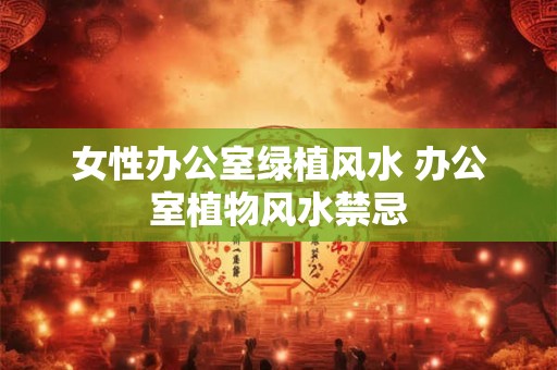女性办公室绿植风水 办公室植物风水禁忌