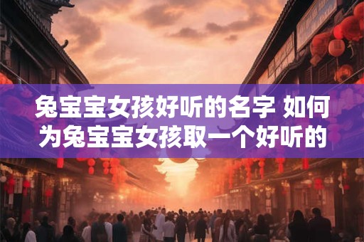 兔宝宝女孩好听的名字 如何为兔宝宝女孩取一个好听的名字