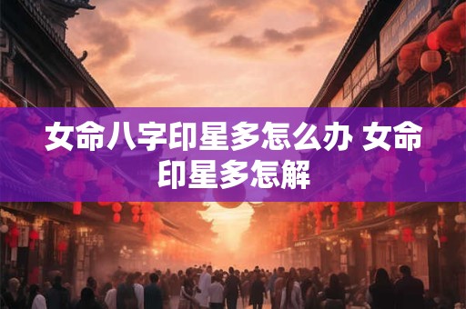 女命八字印星多怎么办 女命印星多怎解