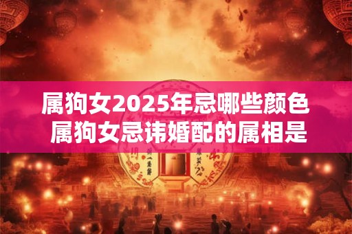 属狗女2025年忌哪些颜色 属狗女忌讳婚配的属相是什么 属狗女2025年忌哪些颜色 属狗女忌讳婚配的属相是什么