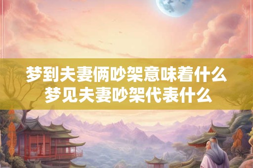 梦到夫妻俩吵架意味着什么 梦见夫妻吵架代表什么