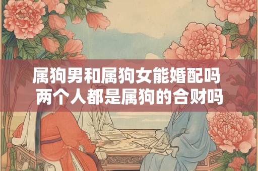 属狗男和属狗女能婚配吗 两个人都是属狗的合财吗