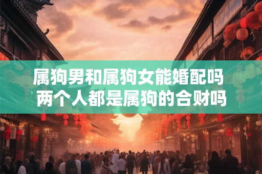 属狗男和属狗女能婚配吗 两个人都是属狗的合财吗