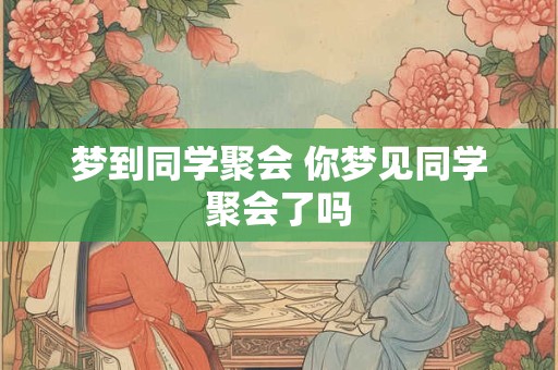 梦到同学聚会 你梦见同学聚会了吗