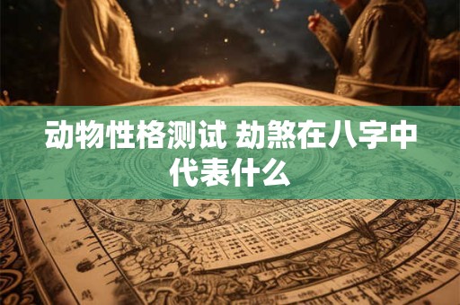 动物性格测试 劫煞在八字中代表什么