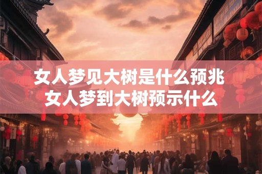 女人梦见大树是什么预兆 女人梦到大树预示什么