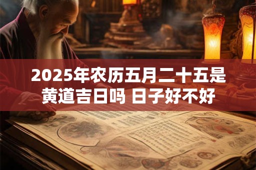 2025年农历五月二十五是黄道吉日吗 日子好不好