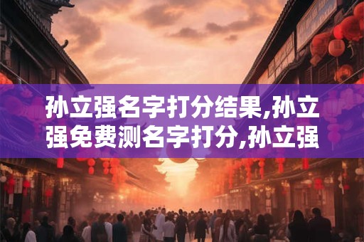 孙立强名字打分结果,孙立强免费测名字打分,孙立强周易免费测名字打分