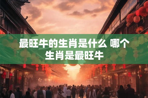 最旺牛的生肖是什么 哪个生肖是最旺牛