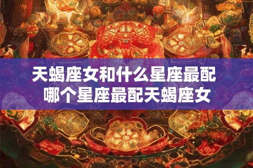 天蝎座女和什么星座最配 哪个星座最配天蝎座女