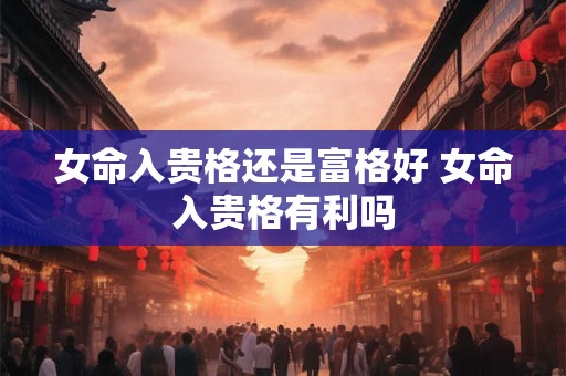 女命入贵格还是富格好 女命入贵格有利吗