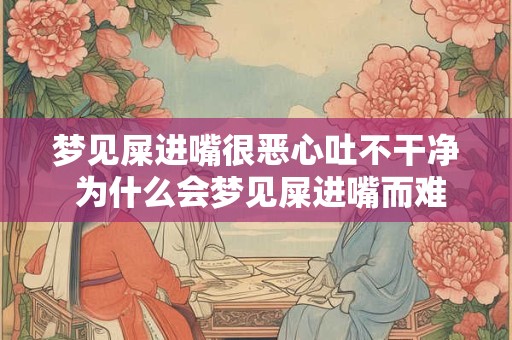 梦见屎进嘴很恶心吐不干净 为什么会梦见屎进嘴而难以吐出