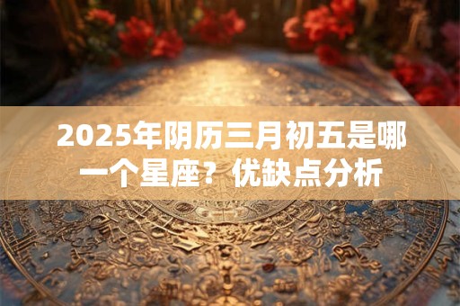 2026年阴历三月初五是哪一个星座？优缺点分析
