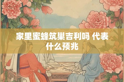 家里蜜蜂筑巢吉利吗 代表什么预兆