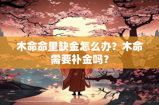 木命命里缺金怎么办？木命需要补金吗？