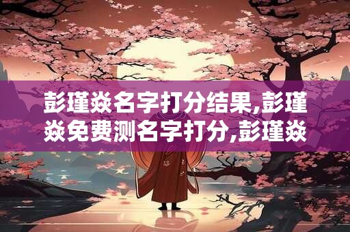 彭瑾焱名字打分结果,彭瑾焱免费测名字打分,彭瑾焱周易免费测名字打分