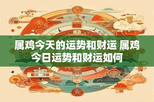 属鸡今天的运势和财运 属鸡今日运势和财运如何 属鸡今天的运势和财运 属鸡今日运势和财运如何