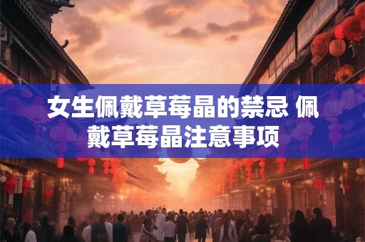 女生佩戴草莓晶的禁忌 佩戴草莓晶注意事项