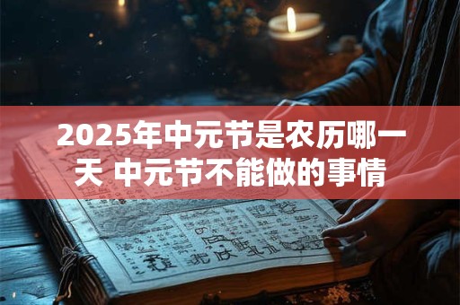 2025年中元节是农历哪一天 中元节不能做的事情
