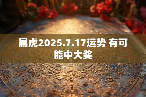 属虎2025.7.17运势 有可能中大奖