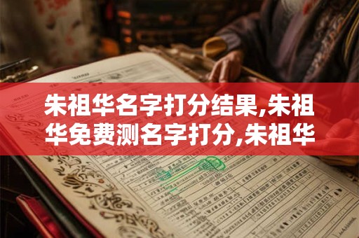 朱祖华名字打分结果,朱祖华免费测名字打分,朱祖华周易免费测名字打分