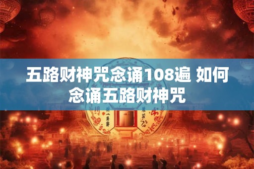 五路财神咒念诵108遍 如何念诵五路财神咒