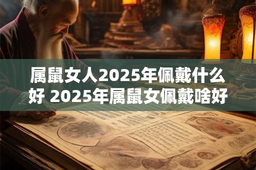 属鼠女人2025年佩戴什么好 2025年属鼠女佩戴啥好 属鼠女人2025年佩戴什么好 2025年属鼠女佩戴啥好